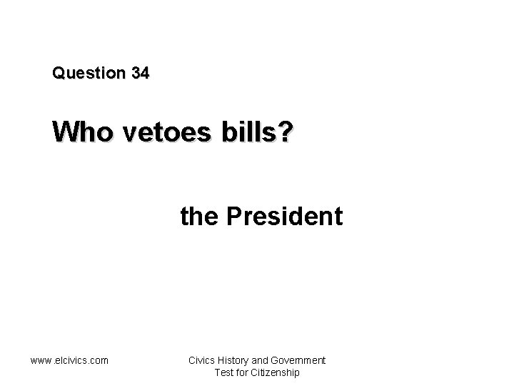 Question 34 Who vetoes bills? the President www. elcivics. com Civics History and Government