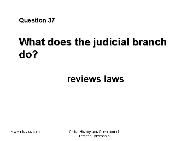 Question 37 What does the judicial branch do? reviews laws www. elcivics. com Civics
