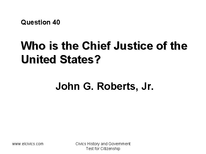 Question 40 Who is the Chief Justice of the United States? John G. Roberts,