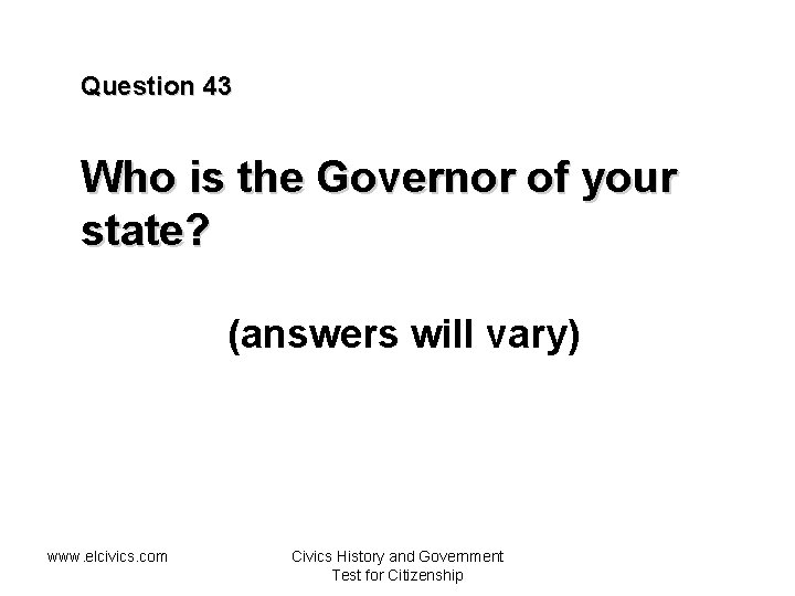 Question 43 Who is the Governor of your state? (answers will vary) www. elcivics.