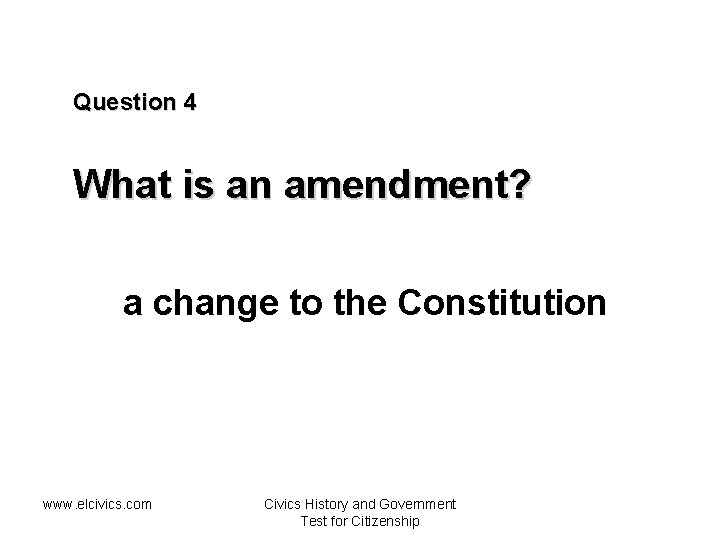 Question 4 What is an amendment? a change to the Constitution www. elcivics. com