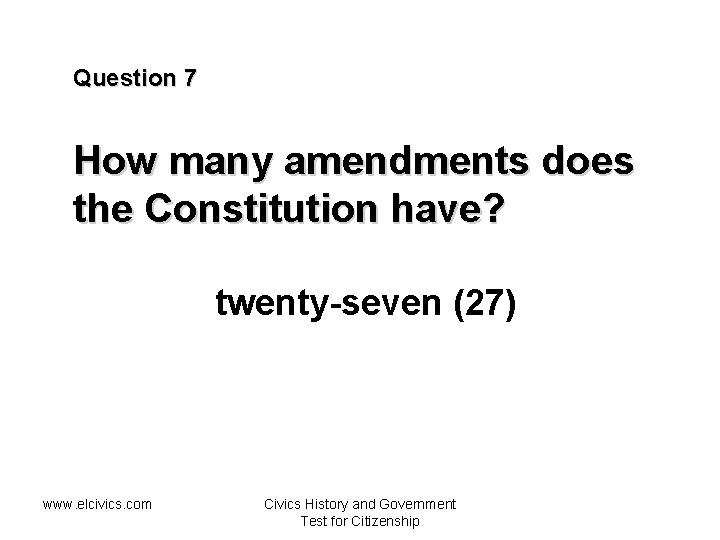 Question 7 How many amendments does the Constitution have? twenty-seven (27) www. elcivics. com