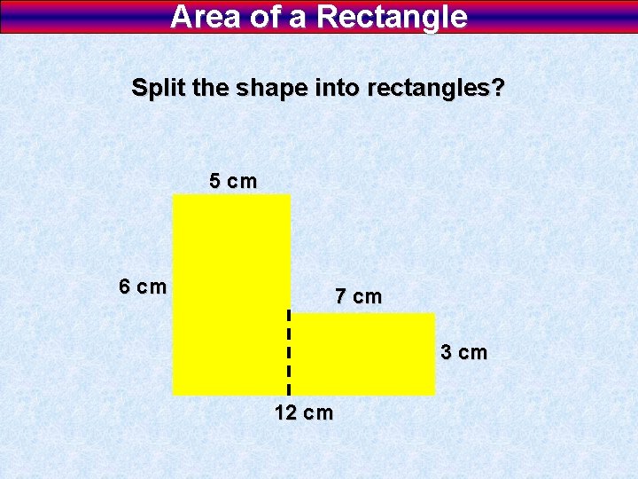 Area of a Rectangle Split the shape into rectangles? 5 cm 6 cm 7