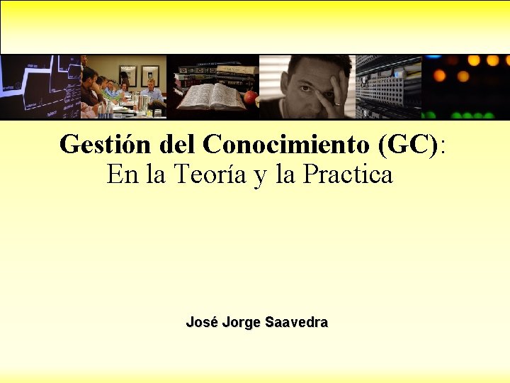 Gestión del Conocimiento (GC): En la Teoría y la Practica José Jorge Saavedra 