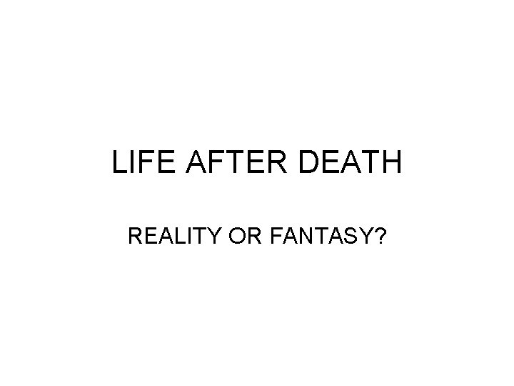 LIFE AFTER DEATH REALITY OR FANTASY? 