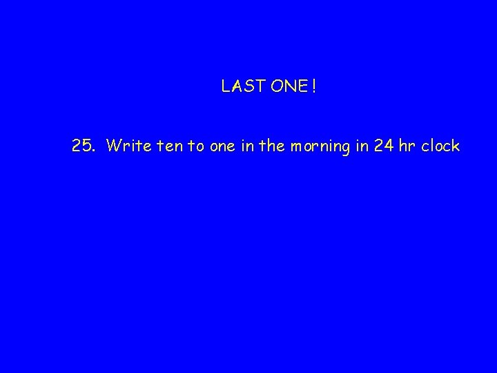 LAST ONE ! 25. Write ten to one in the morning in 24 hr