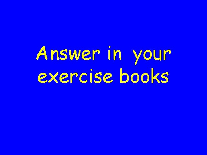 Answer in your exercise books 