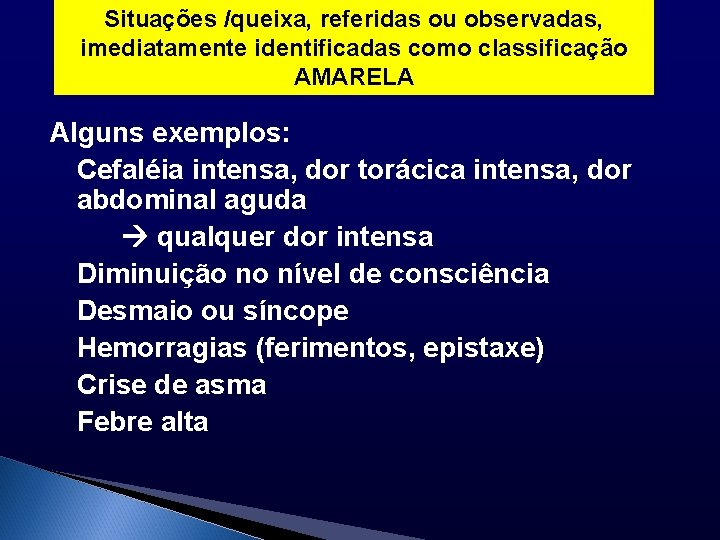 Situações /queixa, referidas ou observadas, imediatamente identificadas como classificação AMARELA Alguns exemplos: Cefaléia intensa,