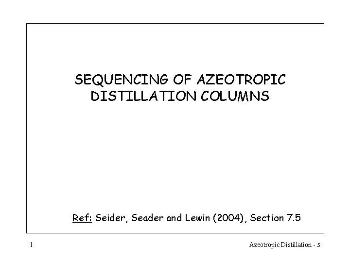 SEQUENCING OF AZEOTROPIC DISTILLATION COLUMNS Ref: Seider, Seader and Lewin (2004), Section 7. 5 SEQUENCING OF AZEOTROPIC DISTILLATION COLUMNS Ref: Seider, Seader and Lewin (2004), Section 7. 5