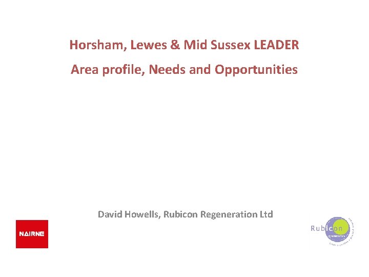 Horsham, Lewes & Mid Sussex LEADER Area profile, Needs and Opportunities David Howells, Rubicon