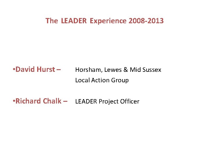 The LEADER Experience 2008 -2013 • David Hurst – Horsham, Lewes & Mid Sussex The LEADER Experience 2008 -2013 • David Hurst – Horsham, Lewes & Mid Sussex