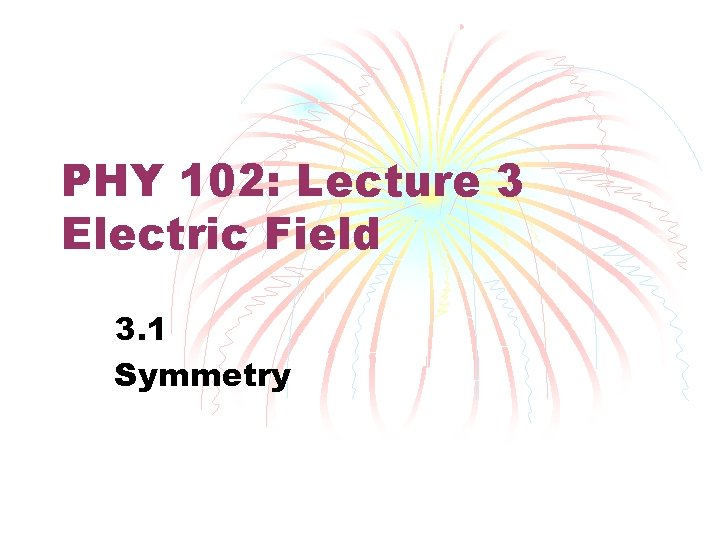 PHY 102: Lecture 3 Electric Field 3. 1 Symmetry 