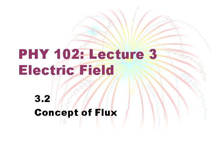 PHY 102: Lecture 3 Electric Field 3. 2 Concept of Flux 