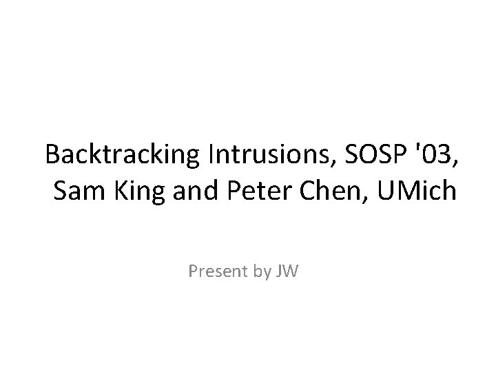 Backtracking Intrusions, SOSP '03, Sam King and Peter Chen, UMich Present by JW 