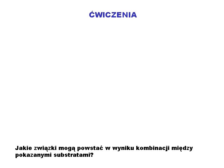 ĆWICZENIA Jakie związki mogą powstać w wyniku kombinacji między pokazanymi substratami? 