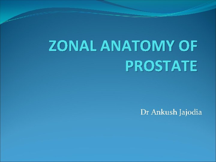 ZONAL ANATOMY OF PROSTATE Dr Ankush Jajodia 