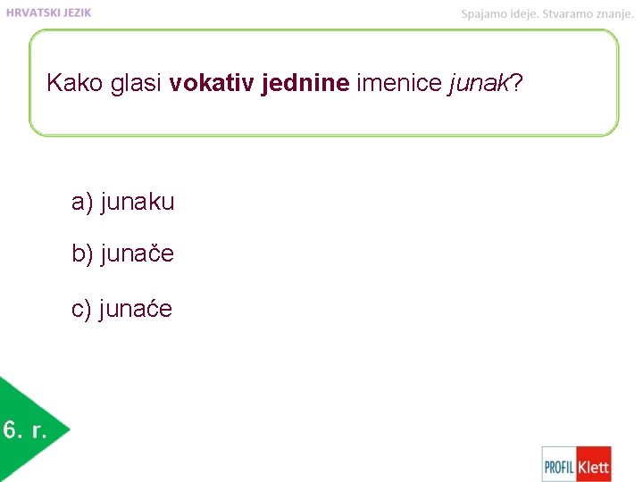 Kako glasi vokativ jednine imenice junak? a) junaku b) junače c) junaće 