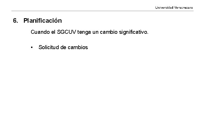 6. Planificación Cuando el SGCUV tenga un cambio significativo. • Solicitud de cambios 
