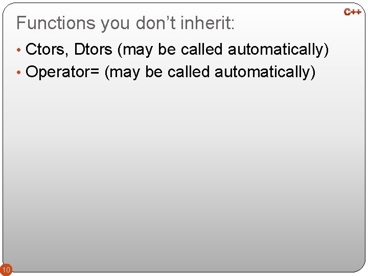 Functions you don’t inherit: • Ctors, Dtors (may be called automatically) • Operator= (may
