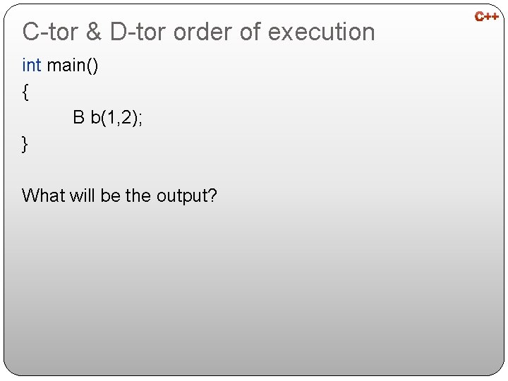 C-tor & D-tor order of execution int main() { B b(1, 2); } What