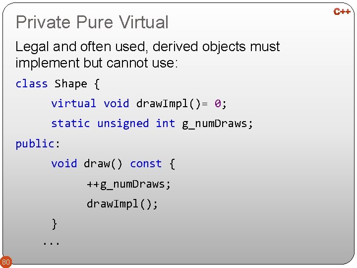 Private Pure Virtual Legal and often used, derived objects must implement but cannot use: