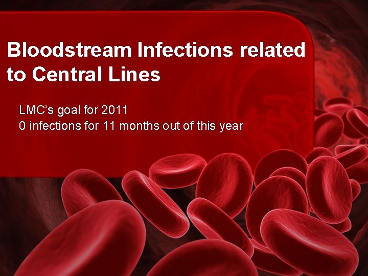 Bloodstream Infections related to Central Lines LMC’s goal for 2011 0 infections for 11