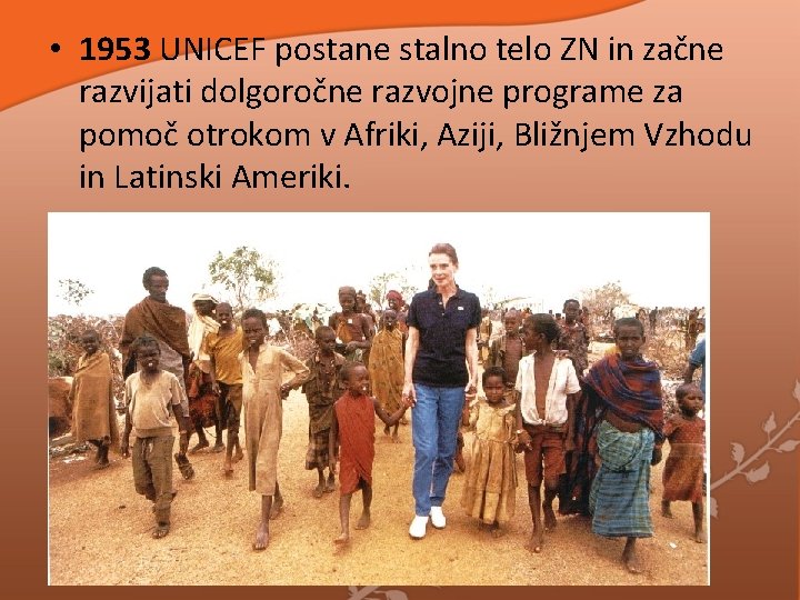 • 1953 UNICEF postane stalno telo ZN in začne razvijati dolgoročne razvojne programe • 1953 UNICEF postane stalno telo ZN in začne razvijati dolgoročne razvojne programe