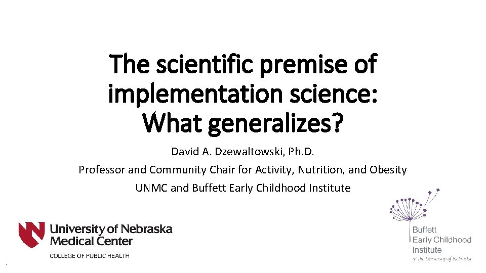 The scientific premise of implementation science: What generalizes? David A. Dzewaltowski, Ph. D. Professor The scientific premise of implementation science: What generalizes? David A. Dzewaltowski, Ph. D. Professor