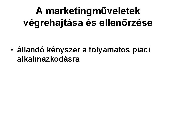 A marketingműveletek végrehajtása és ellenőrzése • állandó kényszer a folyamatos piaci alkalmazkodásra 
