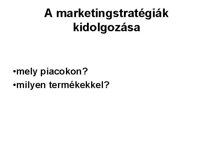 A marketingstratégiák kidolgozása • mely piacokon? • milyen termékekkel? 