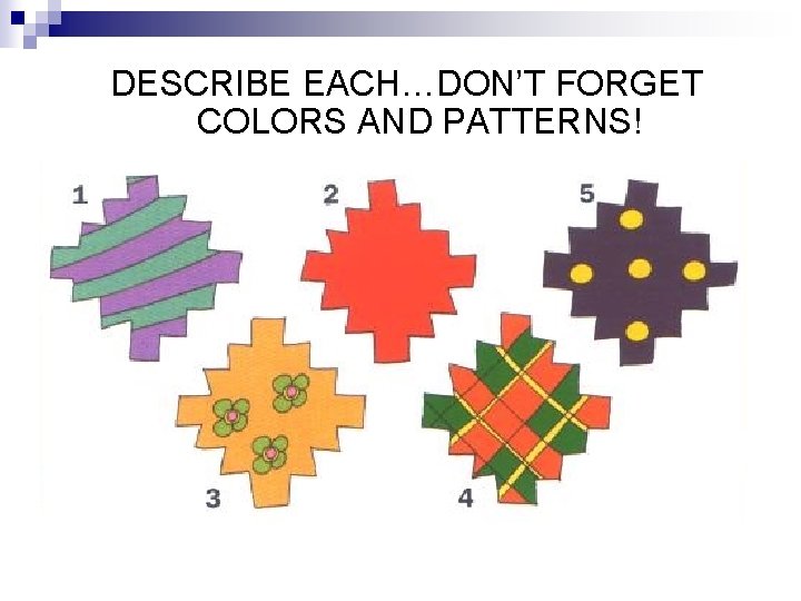 DESCRIBE EACH…DON’T FORGET COLORS AND PATTERNS! DESCRIBE EACH…DON’T FORGET COLORS AND PATTERNS!