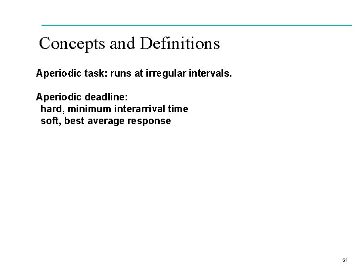 Concepts and Definitions Aperiodic task: runs at irregular intervals. Aperiodic deadline: hard, minimum interarrival