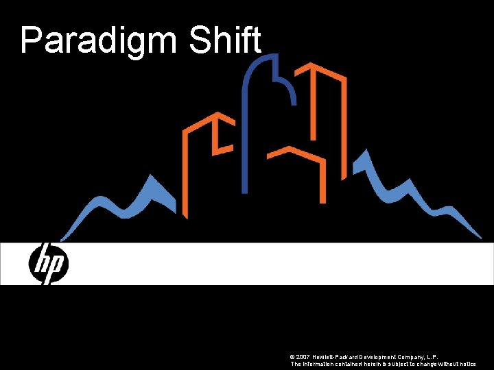 Paradigm Shift © 2007 Hewlett-Packard Development Company, L. P. The information contained herein is
