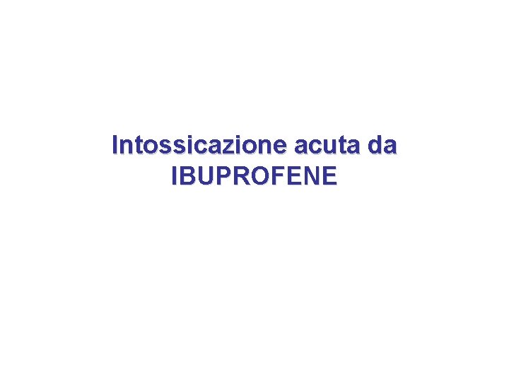 Intossicazione acuta da IBUPROFENE Intossicazione acuta da IBUPROFENE