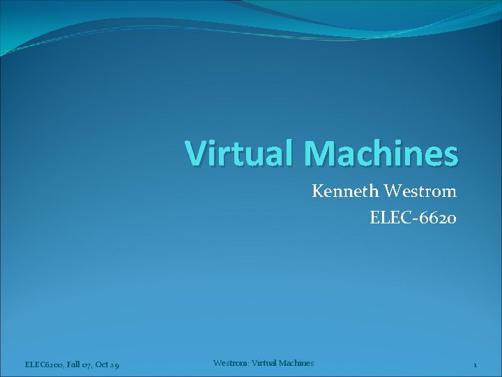 Virtual Machines Kenneth Westrom ELEC-6620 ELEC 6200, Fall 07, Oct 29 Westrom: Virtual Machines