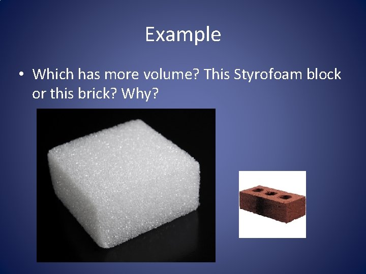 Example • Which has more volume? This Styrofoam block or this brick? Why? 