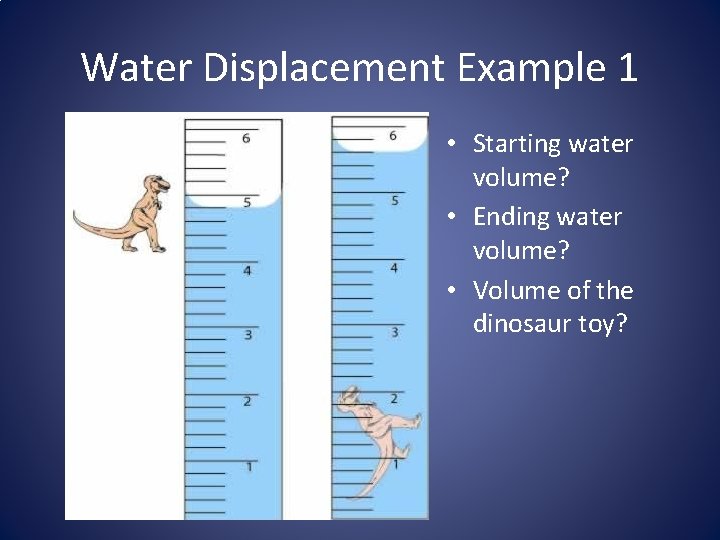 Water Displacement Example 1 • Starting water volume? • Ending water volume? • Volume