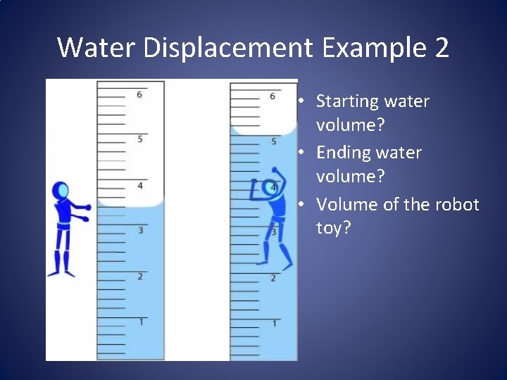 Water Displacement Example 2 • Starting water volume? • Ending water volume? • Volume