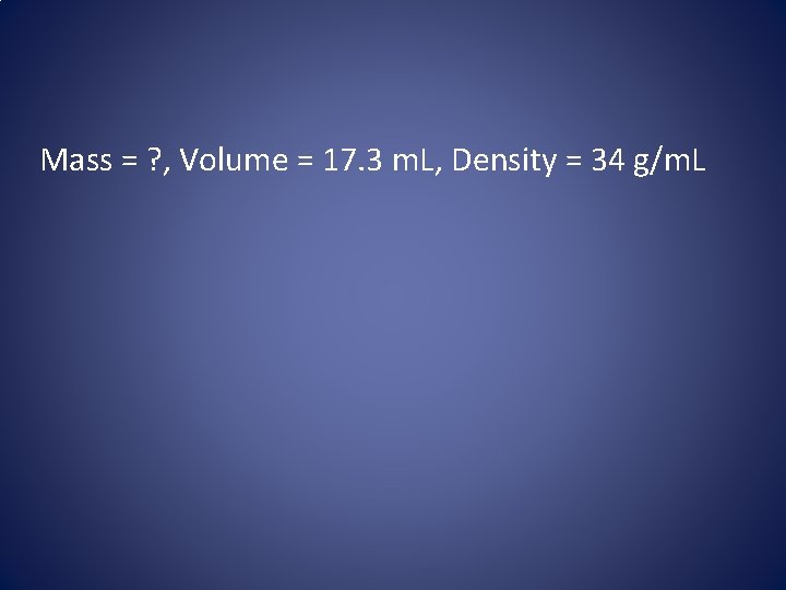 Mass = ? , Volume = 17. 3 m. L, Density = 34 g/m.