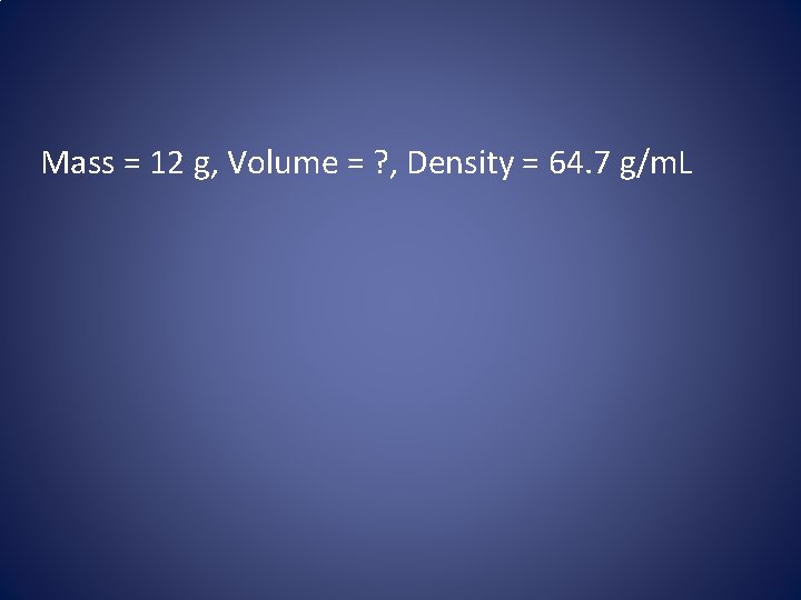 Mass = 12 g, Volume = ? , Density = 64. 7 g/m. L