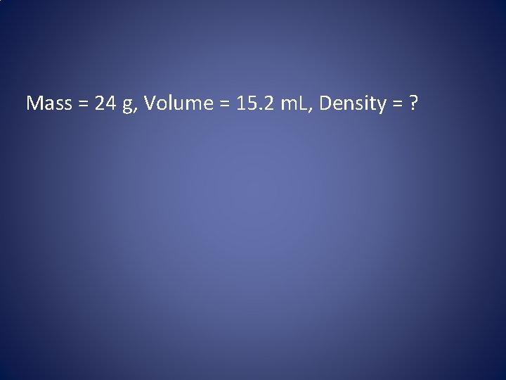 Mass = 24 g, Volume = 15. 2 m. L, Density = ? 