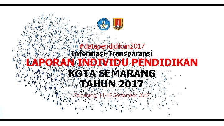 #datapendidikan 2017 Informasi-Transparansi LAPORAN INDIVIDU PENDIDIKAN KOTA SEMARANG TAHUN 2017 Semarang, 11 -15 September