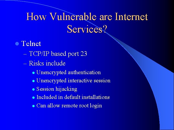 How Vulnerable are Internet Services? l Telnet – TCP/IP based port 23 – Risks