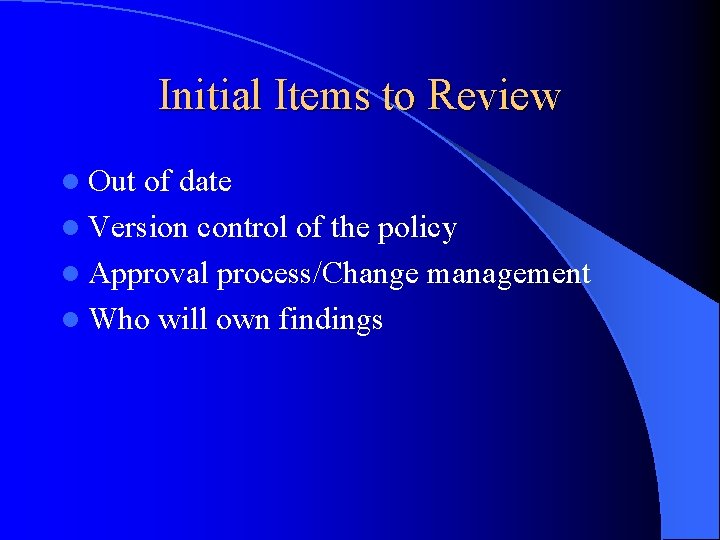 Initial Items to Review l Out of date l Version control of the policy