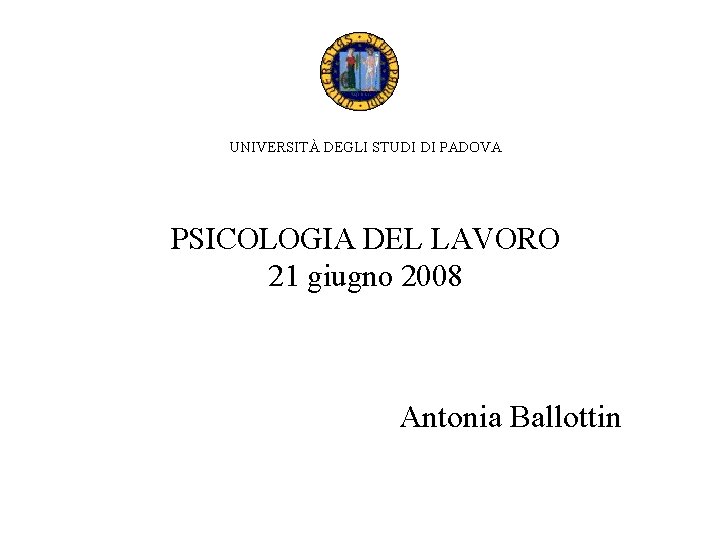 UNIVERSITÀ DEGLI STUDI DI PADOVA PSICOLOGIA DEL LAVORO 21 giugno 2008 Antonia Ballottin 