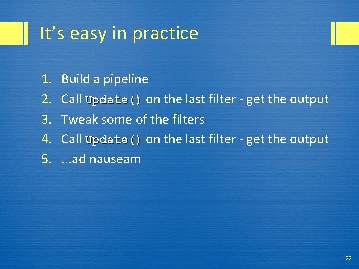 It’s easy in practice 1. 2. 3. 4. 5. Build a pipeline Call Update()