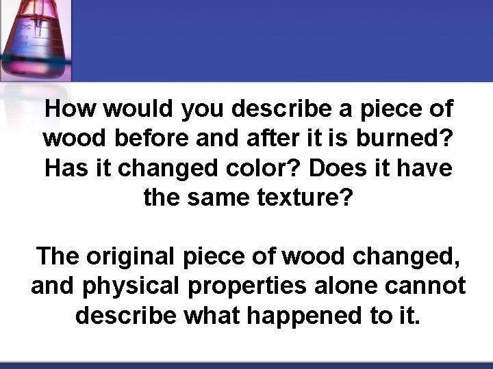 How would you describe a piece of wood before and after it is burned?