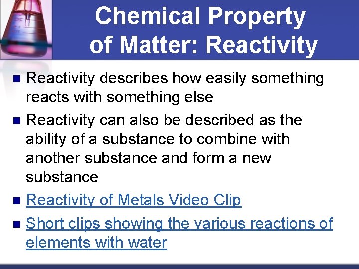 Chemical Property of Matter: Reactivity describes how easily something reacts with something else n