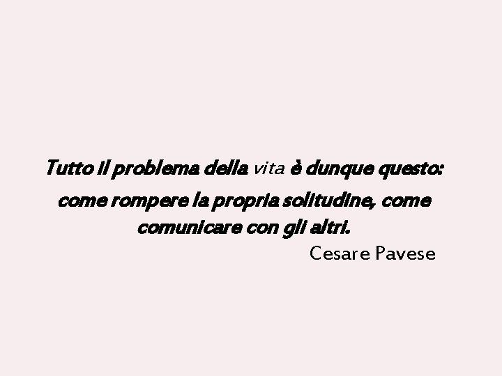 Tutto il problema della vita è dunque questo: come rompere la propria solitudine, come