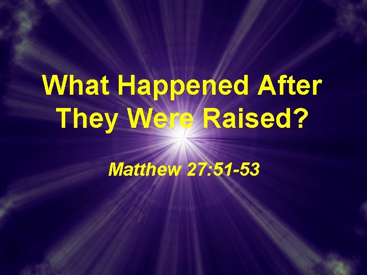 What Happened After They Were Raised? Matthew 27: 51 -53 